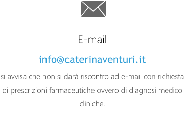 E-mail info@caterinaventuri.it si avvisa che non si dar riscontro ad e-mail con richiesta di prescrizioni farmaceutiche ovvero di diagnosi medico cliniche.